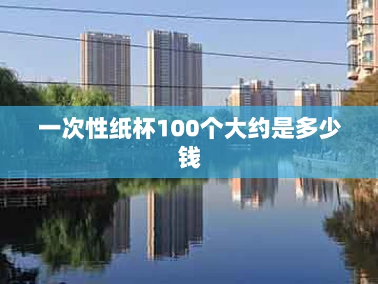 一次性纸杯100个大约是多少钱