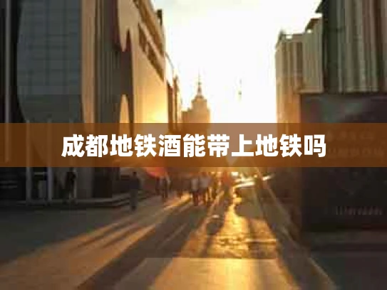 成都地铁酒能带上地铁吗
