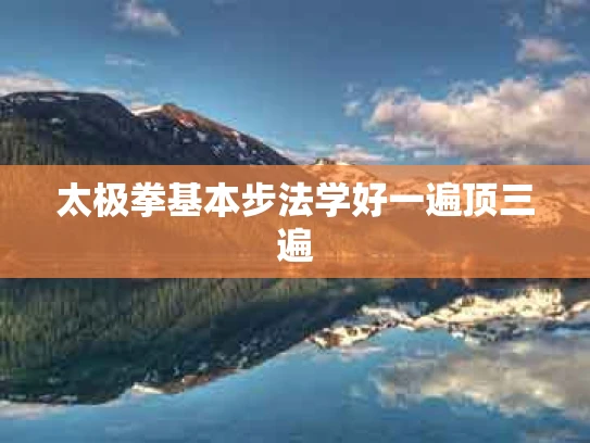 太极拳基本步法学好一遍顶三遍