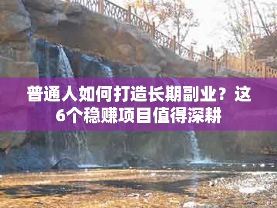 普通人如何打造长期副业？这6个稳赚项目值得深耕