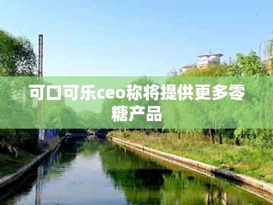 可口可乐ceo称将提供更多零糖产品