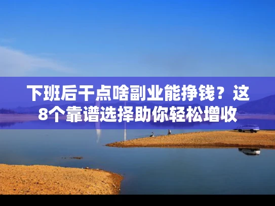 下班后干点啥副业能挣钱？这8个靠谱选择助你轻松增收