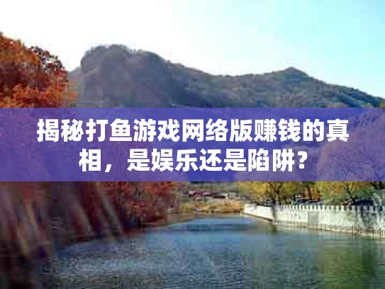 揭秘打鱼游戏网络版赚钱的真相，是娱乐还是陷阱？