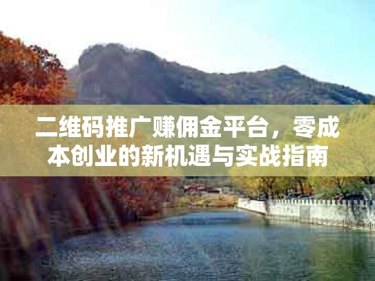 二维码推广赚佣金平台，零成本创业的新机遇与实战指南