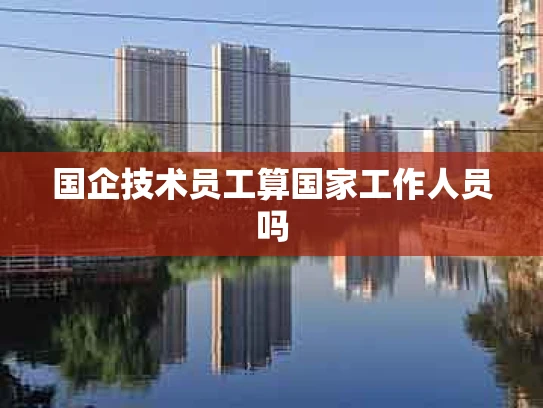 国企技术员工算国家工作人员吗