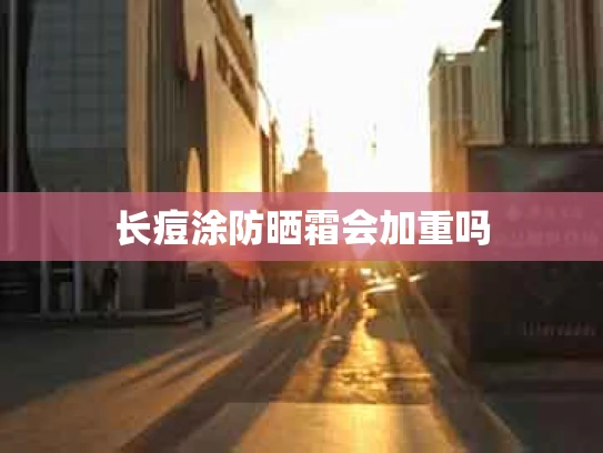 长痘涂防晒霜会加重吗