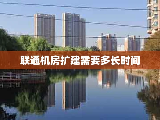 联通机房扩建需要多长时间