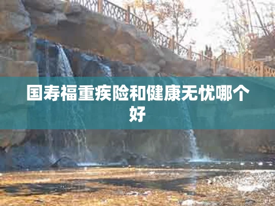 国寿福重疾险和健康无忧哪个好