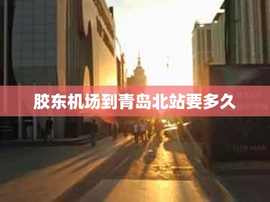 胶东机场到青岛北站要多久