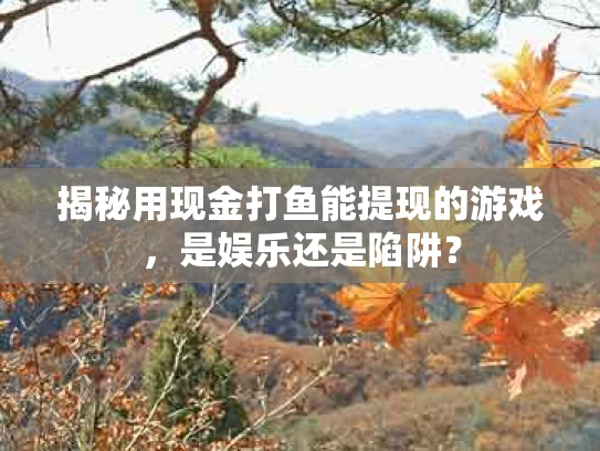 揭秘用现金打鱼能提现的游戏，是娱乐还是陷阱？