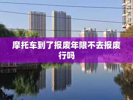 摩托车到了报废年限不去报废行吗