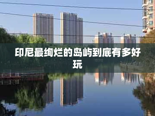 印尼最绚烂的岛屿到底有多好玩