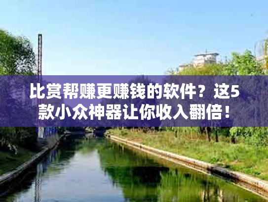 比赏帮赚更赚钱的软件？这5款小众神器让你收入翻倍！