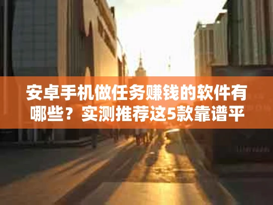 安卓手机做任务赚钱的软件有哪些？实测推荐这5款靠谱平台！
