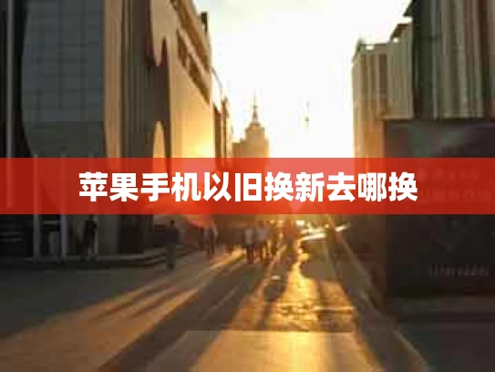 苹果手机以旧换新去哪换