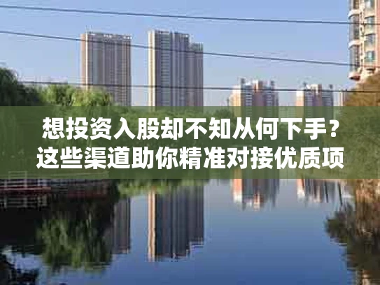 想投资入股却不知从何下手？这些渠道助你精准对接优质项目
