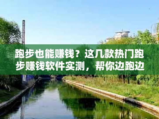 跑步也能赚钱？这几款热门跑步赚钱软件实测，帮你边跑边赚零花钱！