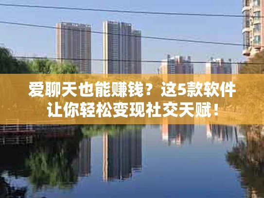 爱聊天也能赚钱？这5款软件让你轻松变现社交天赋！