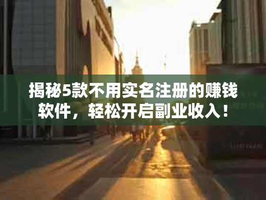 揭秘5款不用实名注册的赚钱软件，轻松开启副业收入！
