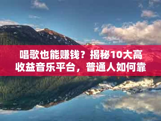 唱歌也能赚钱？揭秘10大高收益音乐平台，普通人如何靠声音变现！