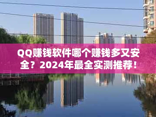 QQ赚钱软件哪个赚钱多又安全？2024年最全实测推荐！