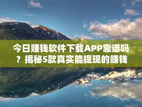 今日赚钱软件下载APP靠谱吗？揭秘5款真实能提现的赚钱应用