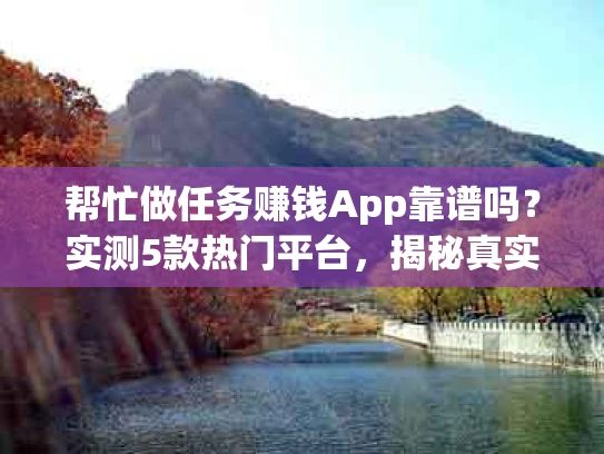 帮忙做任务赚钱App靠谱吗？实测5款热门平台，揭秘真实收益与陷阱