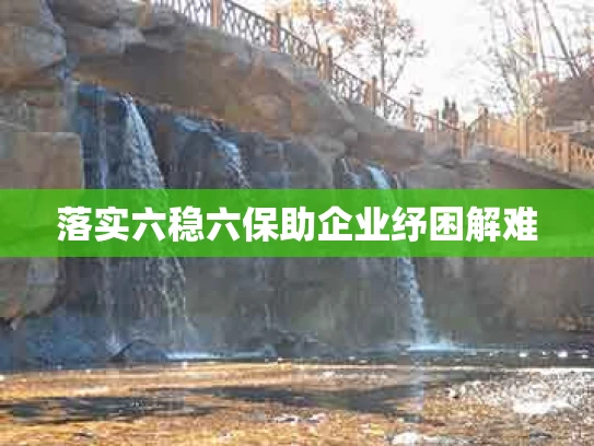 落实六稳六保助企业纾困解难