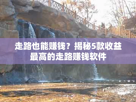 走路也能赚钱？揭秘5款收益最高的走路赚钱软件