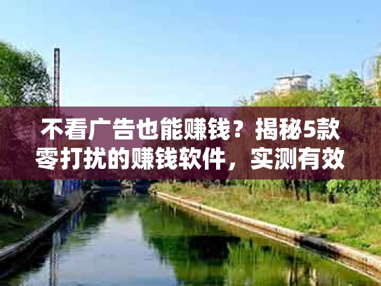 不看广告也能赚钱？揭秘5款零打扰的赚钱软件，实测有效！