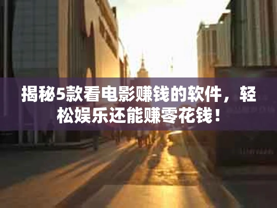 揭秘5款看电影赚钱的软件，轻松娱乐还能赚零花钱！