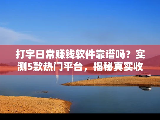 打字日常赚钱软件靠谱吗？实测5款热门平台，揭秘真实收益与避坑指南