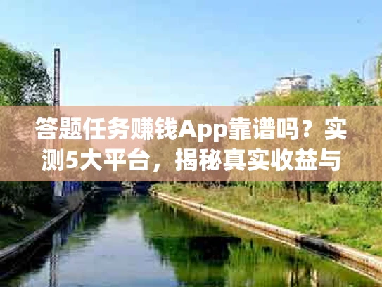 答题任务赚钱App靠谱吗？实测5大平台，揭秘真实收益与避坑指南