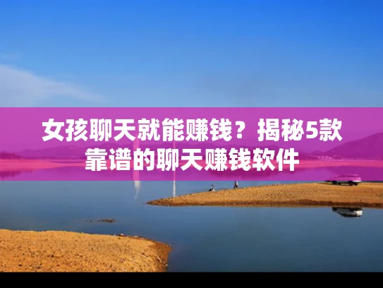 女孩聊天就能赚钱？揭秘5款靠谱的聊天赚钱软件