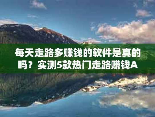 每天走路多赚钱的软件是真的吗？实测5款热门走路赚钱APP，揭秘背后真相！