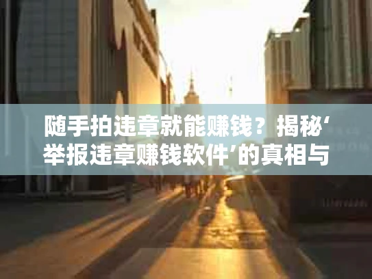 随手拍违章就能赚钱？揭秘‘举报违章赚钱软件’的真相与风险