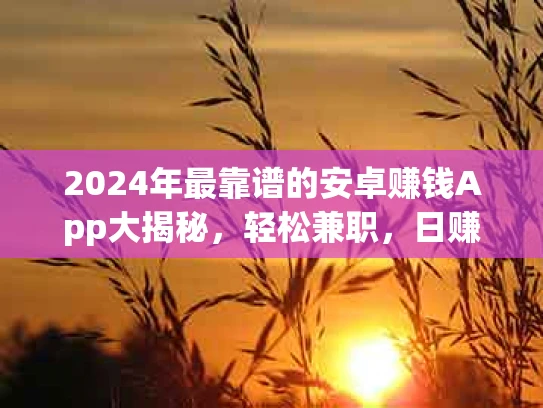 2024年最靠谱的安卓赚钱App大揭秘，轻松兼职，日赚百元不是梦！