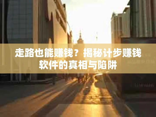 走路也能赚钱？揭秘计步赚钱软件的真相与陷阱