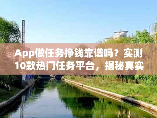 App做任务挣钱靠谱吗？实测10款热门任务平台，揭秘真实收益与陷阱