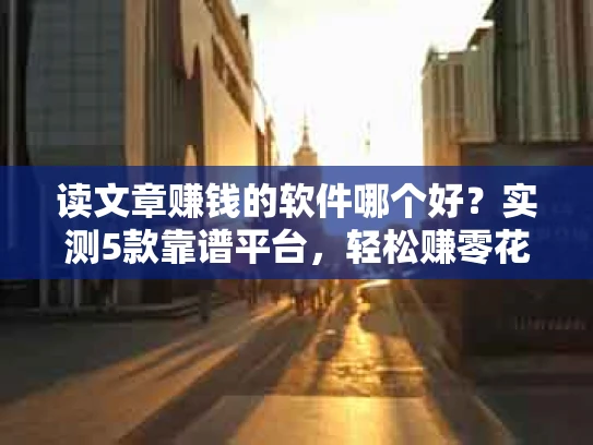 读文章赚钱的软件哪个好？实测5款靠谱平台，轻松赚零花钱！