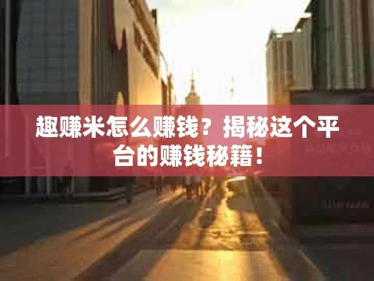 趣赚米怎么赚钱？揭秘这个平台的赚钱秘籍！