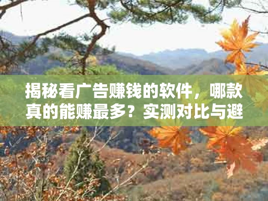 揭秘看广告赚钱的软件，哪款真的能赚最多？实测对比与避坑指南