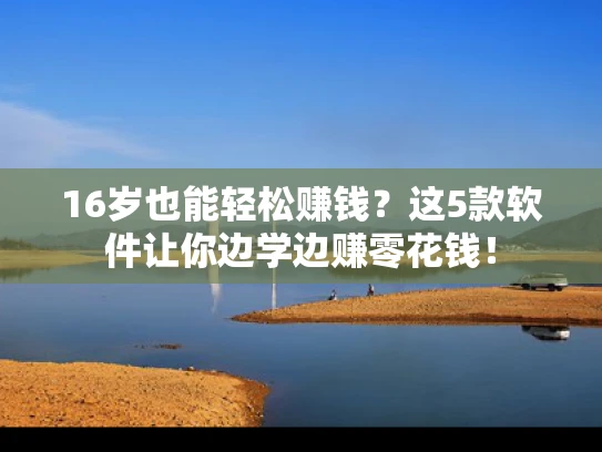 16岁也能轻松赚钱？这5款软件让你边学边赚零花钱！