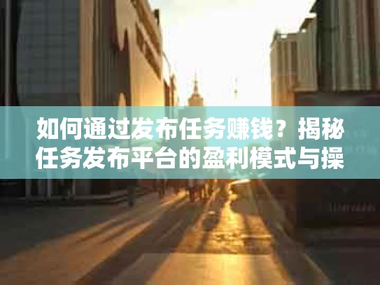如何通过发布任务赚钱？揭秘任务发布平台的盈利模式与操作技巧