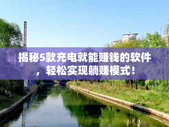 揭秘5款充电就能赚钱的软件，轻松实现躺赚模式！