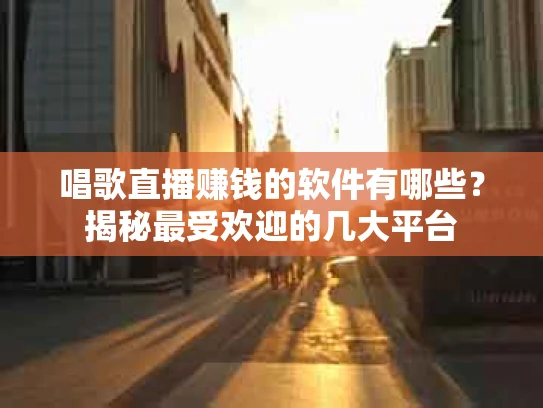 唱歌直播赚钱的软件有哪些？揭秘最受欢迎的几大平台