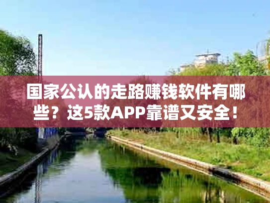 国家公认的走路赚钱软件有哪些？这5款APP靠谱又安全！