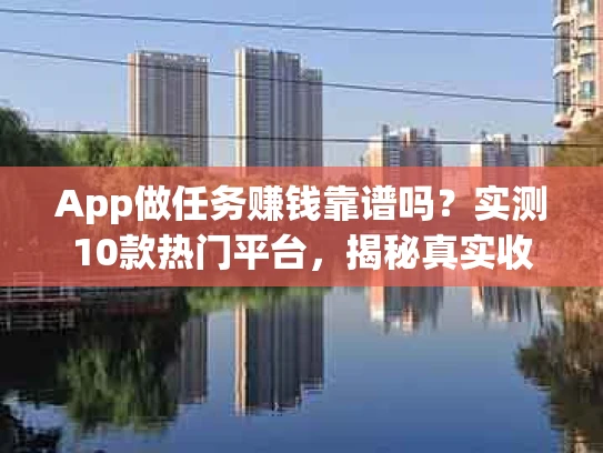 App做任务赚钱靠谱吗？实测10款热门平台，揭秘真实收益与陷阱