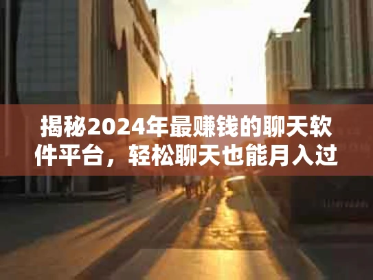 揭秘2024年最赚钱的聊天软件平台，轻松聊天也能月入过万