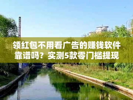 领红包不用看广告的赚钱软件靠谱吗？实测5款零门槛提现神器！